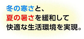 冬の寒さと夏の暑さを緩和して快適な生活環境を実現